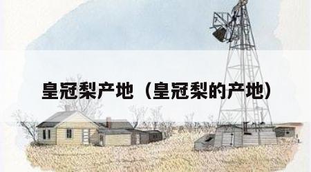 皇冠梨产地（皇冠梨的产地）