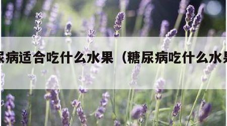 糖尿病适合吃什么水果（糖尿病吃什么水果更佳）