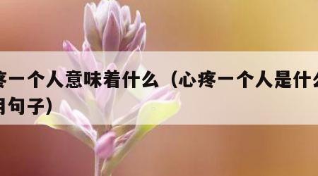 心疼一个人意味着什么（心疼一个人是什么感觉用句子）