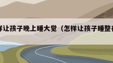 怎样让孩子晚上睡大觉（怎样让孩子睡整夜觉）