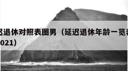 延迟退休对照表图男（延迟退休年龄一览表图片2021）
