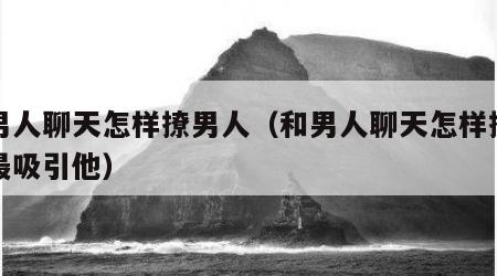 和男人聊天怎样撩男人（和男人聊天怎样撩男人最吸引他）