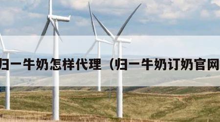 归一牛奶怎样代理（归一牛奶订奶官网）