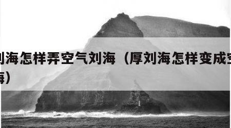 厚刘海怎样弄空气刘海（厚刘海怎样变成空气刘海）