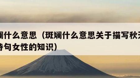 斑斓什么意思（斑斓什么意思关于描写秋天的古诗句女性的知识）