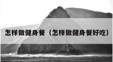 怎样做健身餐（怎样做健身餐好吃）