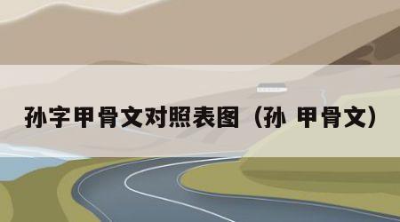 孙字甲骨文对照表图（孙 甲骨文）