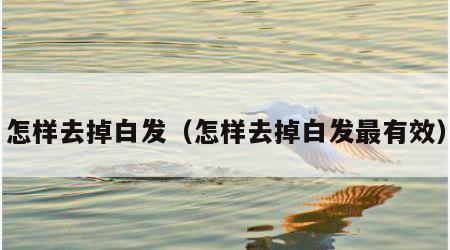 怎样去掉白发（怎样去掉白发最有效）