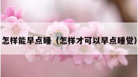 怎样能早点睡（怎样才可以早点睡觉）