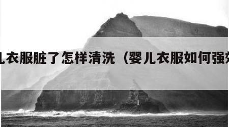 婴儿衣服脏了怎样清洗（婴儿衣服如何强效去污）
