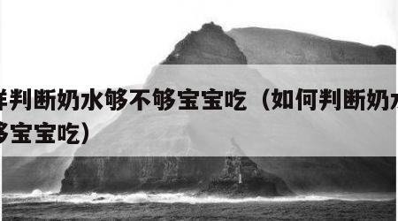怎样判断奶水够不够宝宝吃（如何判断奶水够不够宝宝吃）