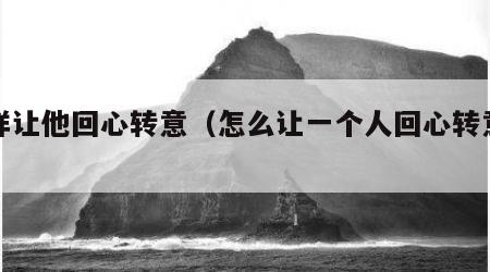 怎样让他回心转意（怎么让一个人回心转意聊天）