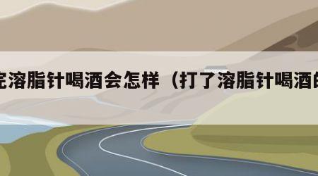 打完溶脂针喝酒会怎样（打了溶脂针喝酒的后果）