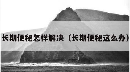 长期便秘怎样解决（长期便秘这么办）