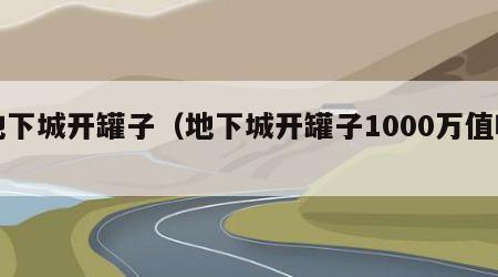 地下城开罐子（地下城开罐子1000万值吗）