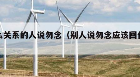 什么关系的人说勿念（别人说勿念应该回什么）