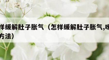 怎样缓解肚子胀气（怎样缓解肚子胀气,嗳气的方法）