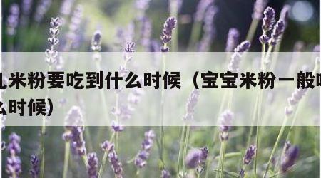 婴儿米粉要吃到什么时候（宝宝米粉一般吃到什么时候）