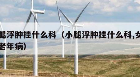 小腿浮肿挂什么科（小腿浮肿挂什么科,女性中老年病）