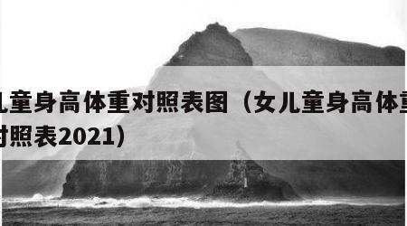 女儿童身高体重对照表图（女儿童身高体重标准对照表2021）
