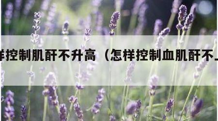 怎样控制肌酐不升高（怎样控制血肌酐不上升）