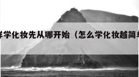 怎样学化妆先从哪开始（怎么学化妆越简单越好）