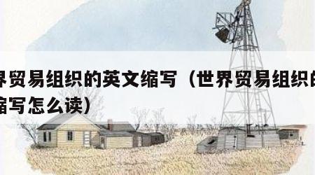 世界贸易组织的英文缩写（世界贸易组织的英文缩写怎么读）