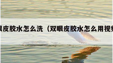 双眼皮胶水怎么洗（双眼皮胶水怎么用视频教程）