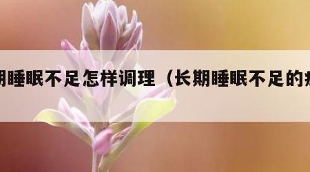 长期睡眠不足怎样调理（长期睡眠不足的症状）