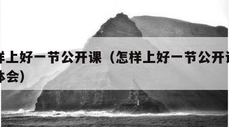 怎样上好一节公开课（怎样上好一节公开课心得体会）