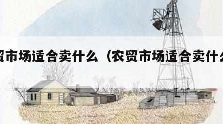农贸市场适合卖什么（农贸市场适合卖什么水果）