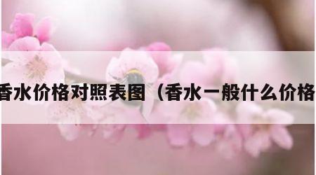 香水价格对照表图（香水一般什么价格）