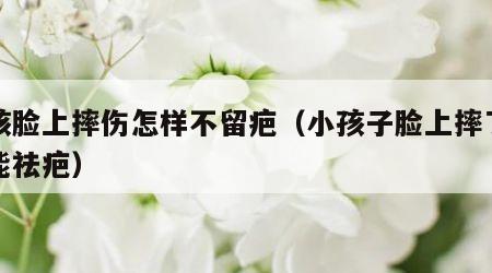 小孩脸上摔伤怎样不留疤（小孩子脸上摔了什么能祛疤）