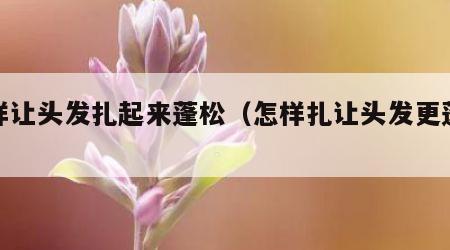 怎样让头发扎起来蓬松（怎样扎让头发更蓬松）