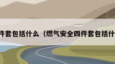 四件套包括什么（燃气安全四件套包括什么）