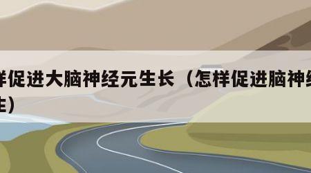 怎样促进大脑神经元生长（怎样促进脑神经元再生）