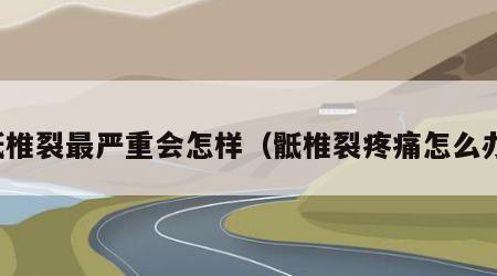 骶椎裂最严重会怎样（骶椎裂疼痛怎么办）