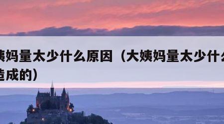 大姨妈量太少什么原因（大姨妈量太少什么原因造成的）