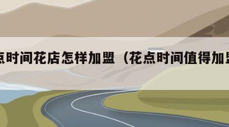 花点时间花店怎样加盟（花点时间值得加盟吗）
