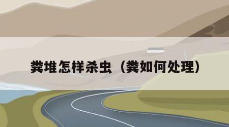 粪堆怎样杀虫（粪如何处理）