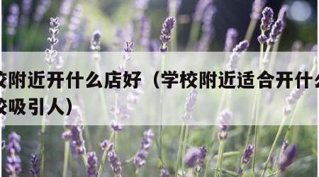学校附近开什么店好（学校附近适合开什么店比较吸引人）