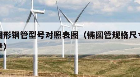 椭圆形钢管型号对照表图（椭圆管规格尺寸及重量）