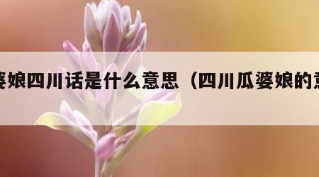 瓜婆娘四川话是什么意思（四川瓜婆娘的意思）