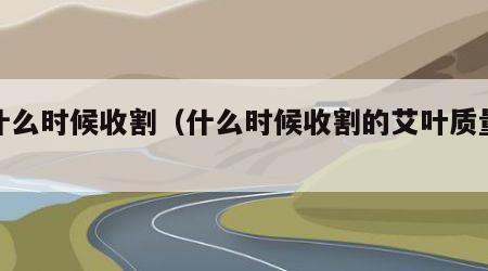 艾什么时候收割（什么时候收割的艾叶质量最好）