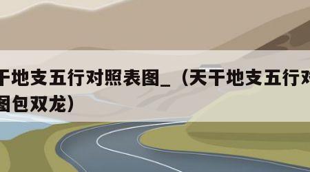 天干地支五行对照表图_（天干地支五行对照表图包双龙）