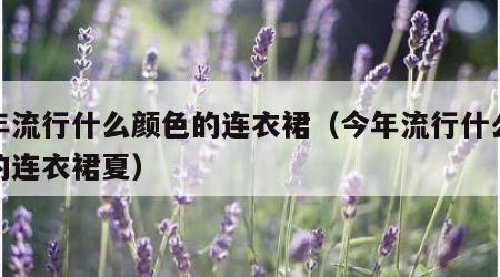 今年流行什么颜色的连衣裙（今年流行什么颜色的连衣裙夏）