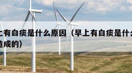 早上有白痰是什么原因（早上有白痰是什么原因造成的）