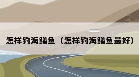 怎样钓海鳝鱼（怎样钓海鳝鱼最好）