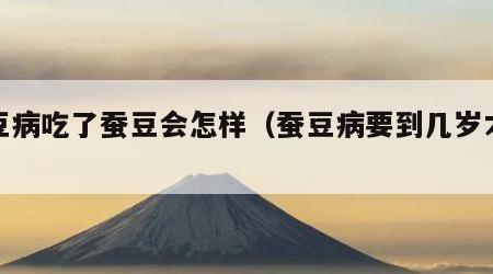 蚕豆病吃了蚕豆会怎样（蚕豆病要到几岁才没事）