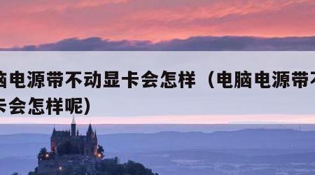 电脑电源带不动显卡会怎样（电脑电源带不动显卡会怎样呢）